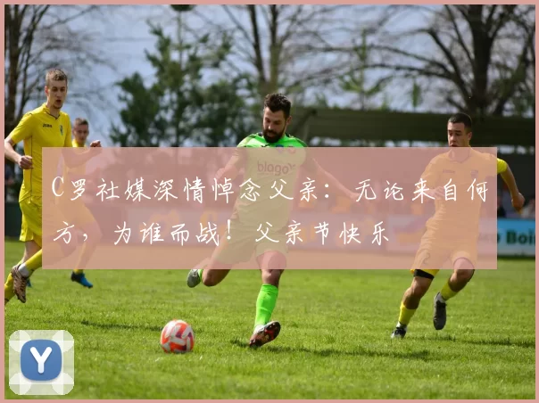 C罗社媒深情悼念父亲:无论来自何方,为谁而战!父亲节快乐️