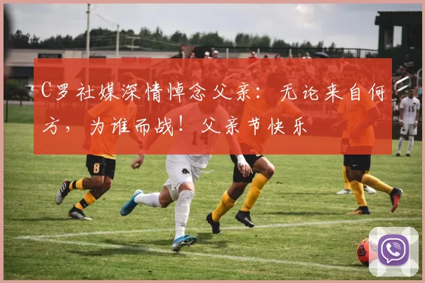 C罗社媒深情悼念父亲:无论来自何方,为谁而战!父亲节快乐️