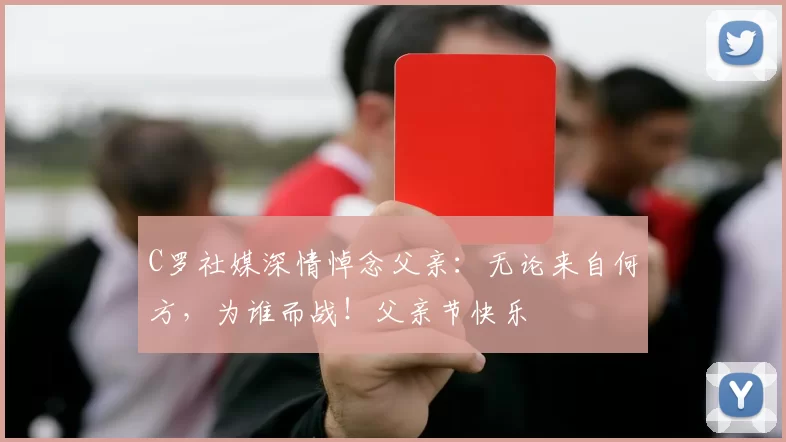 C罗社媒深情悼念父亲：无论来自何方，为谁而战！父亲节快乐️