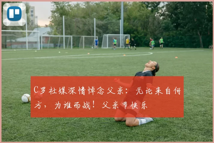 C罗社媒深情悼念父亲：无论来自何方，为谁而战！父亲节快乐️