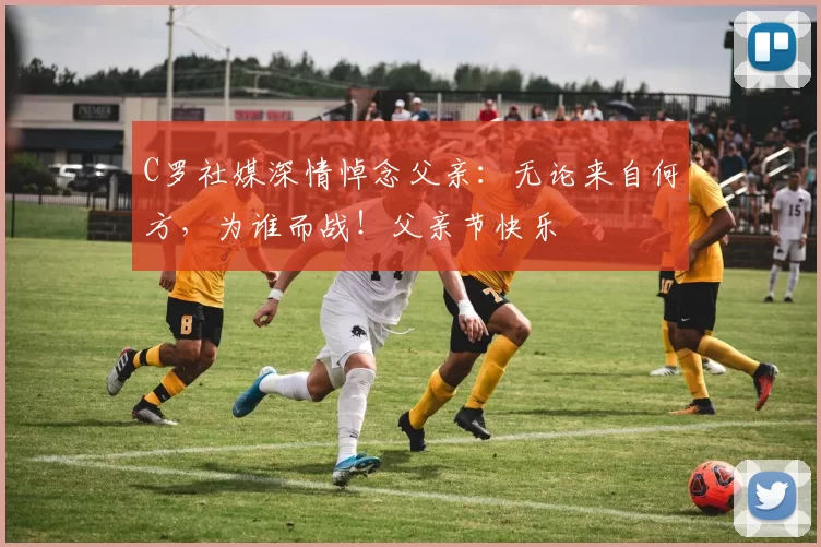 C罗社媒深情悼念父亲：无论来自何方，为谁而战！父亲节快乐️