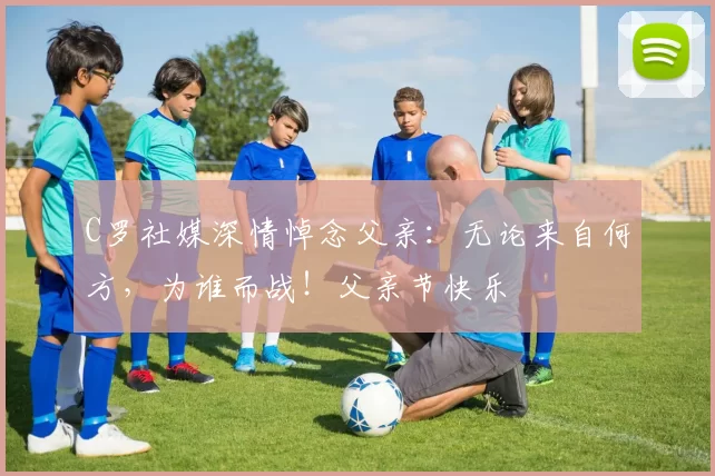 C罗社媒深情悼念父亲:无论来自何方,为谁而战!父亲节快乐️