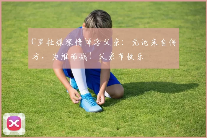 C罗社媒深情悼念父亲：无论来自何方，为谁而战！父亲节快乐️