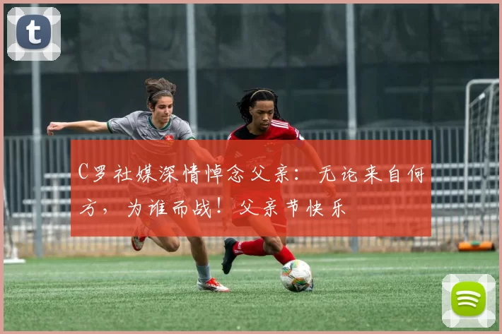 C罗社媒深情悼念父亲:无论来自何方,为谁而战!父亲节快乐️