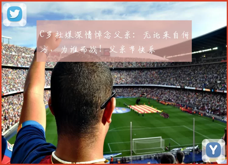 C罗社媒深情悼念父亲：无论来自何方，为谁而战！父亲节快乐️