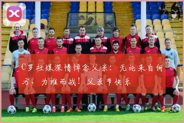 C罗社媒深情悼念父亲：无论来自何方，为谁而战！父亲节快乐️