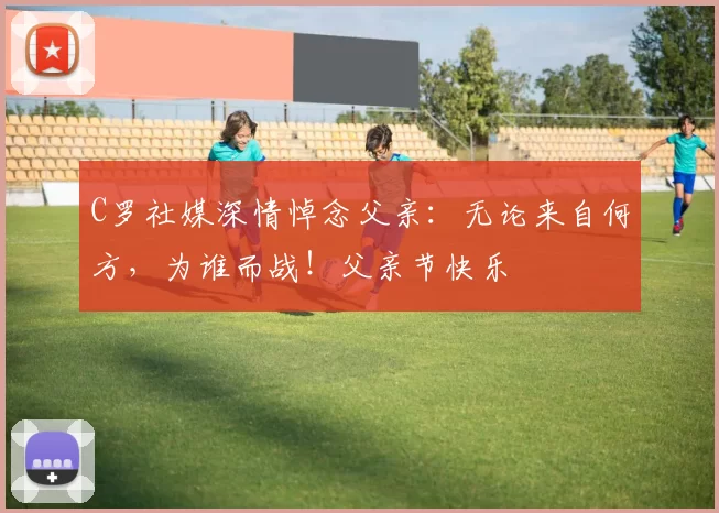 C罗社媒深情悼念父亲：无论来自何方，为谁而战！父亲节快乐️