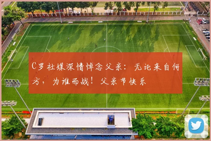 C罗社媒深情悼念父亲:无论来自何方,为谁而战!父亲节快乐️