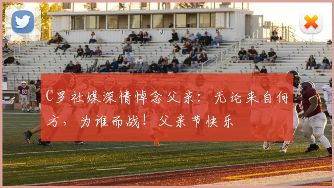 C罗社媒深情悼念父亲:无论来自何方,为谁而战!父亲节快乐️