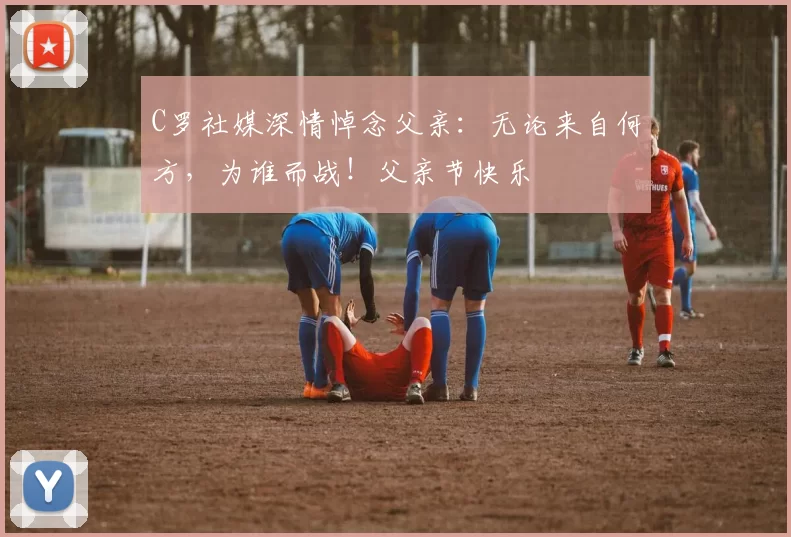 C罗社媒深情悼念父亲：无论来自何方，为谁而战！父亲节快乐️