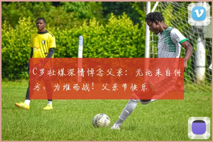 C罗社媒深情悼念父亲：无论来自何方，为谁而战！父亲节快乐️