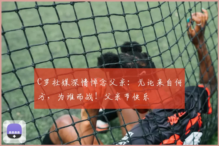 C罗社媒深情悼念父亲:无论来自何方,为谁而战!父亲节快乐️