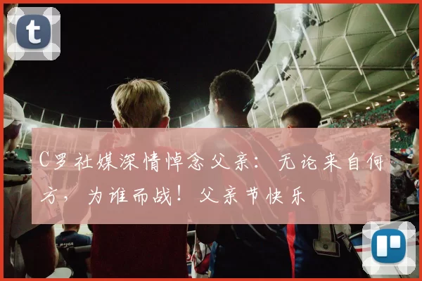 C罗社媒深情悼念父亲:无论来自何方,为谁而战!父亲节快乐️