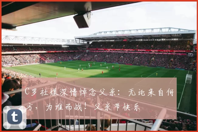 C罗社媒深情悼念父亲：无论来自何方，为谁而战！父亲节快乐️