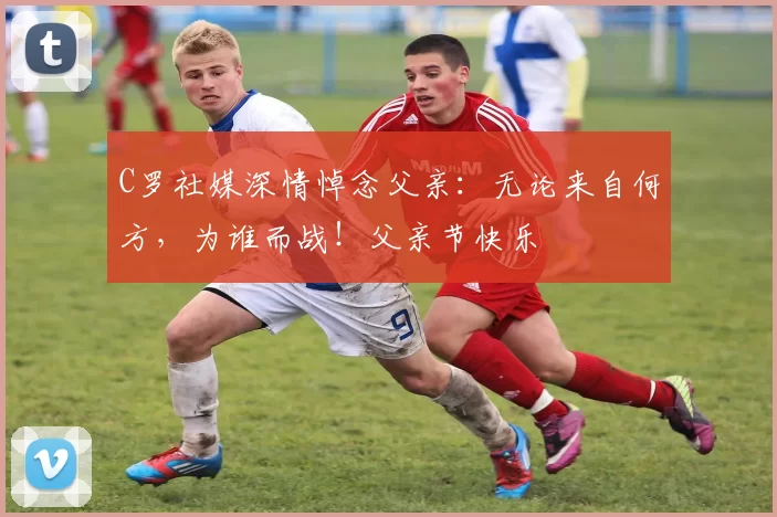 C罗社媒深情悼念父亲：无论来自何方，为谁而战！父亲节快乐️