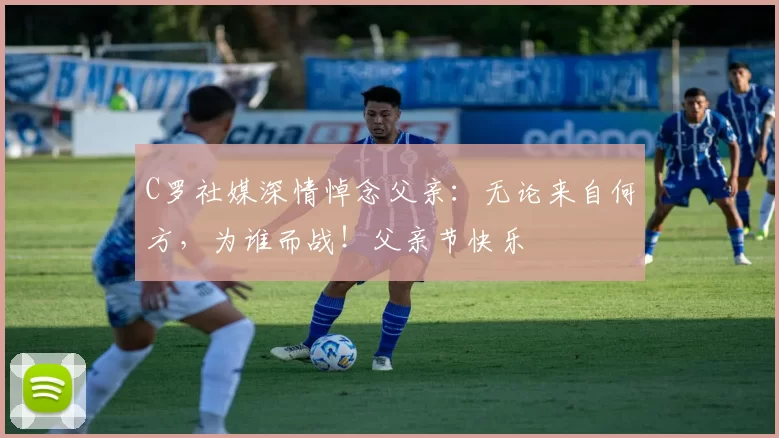 C罗社媒深情悼念父亲：无论来自何方，为谁而战！父亲节快乐️