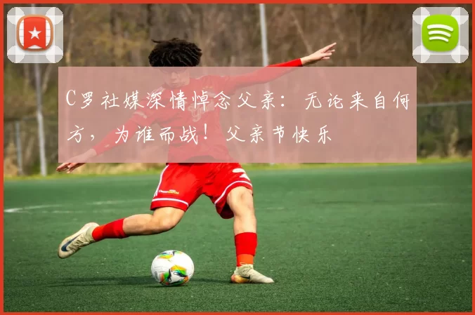 C罗社媒深情悼念父亲:无论来自何方,为谁而战!父亲节快乐️