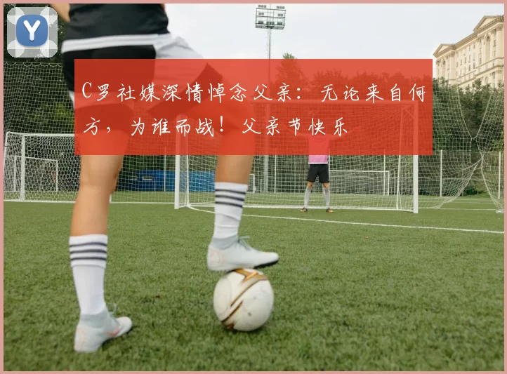 C罗社媒深情悼念父亲：无论来自何方，为谁而战！父亲节快乐️