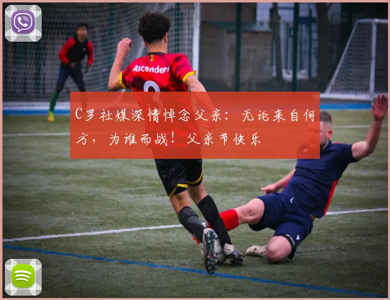 C罗社媒深情悼念父亲：无论来自何方，为谁而战！父亲节快乐️