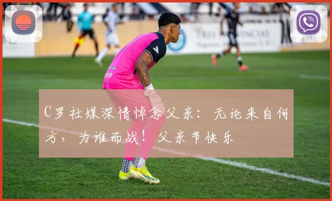 C罗社媒深情悼念父亲:无论来自何方,为谁而战!父亲节快乐️