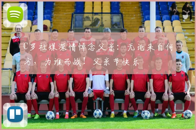 C罗社媒深情悼念父亲：无论来自何方，为谁而战！父亲节快乐️