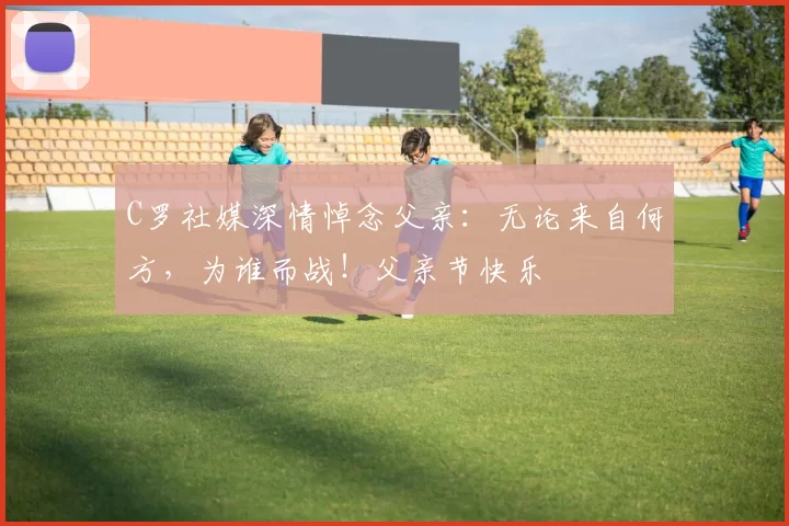 C罗社媒深情悼念父亲：无论来自何方，为谁而战！父亲节快乐️