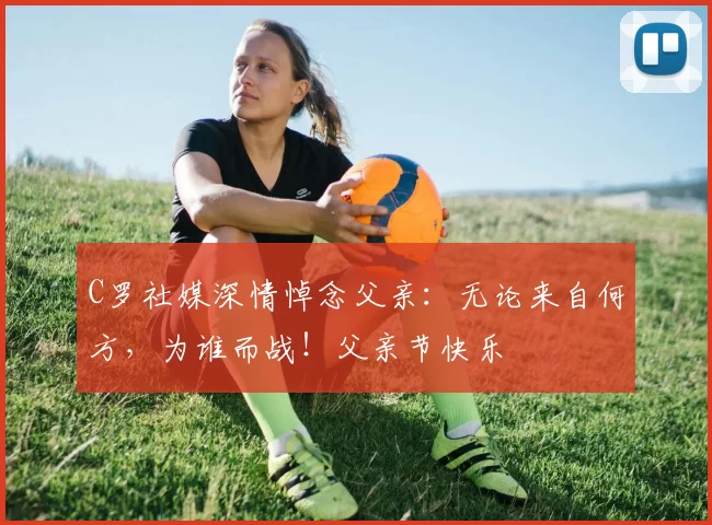 C罗社媒深情悼念父亲:无论来自何方,为谁而战!父亲节快乐️