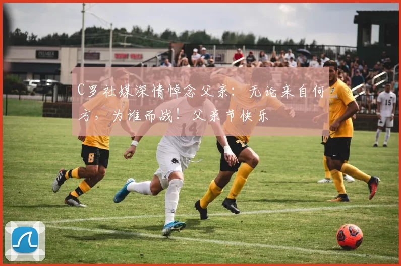 C罗社媒深情悼念父亲:无论来自何方,为谁而战!父亲节快乐️