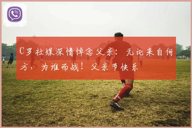 C罗社媒深情悼念父亲：无论来自何方，为谁而战！父亲节快乐️