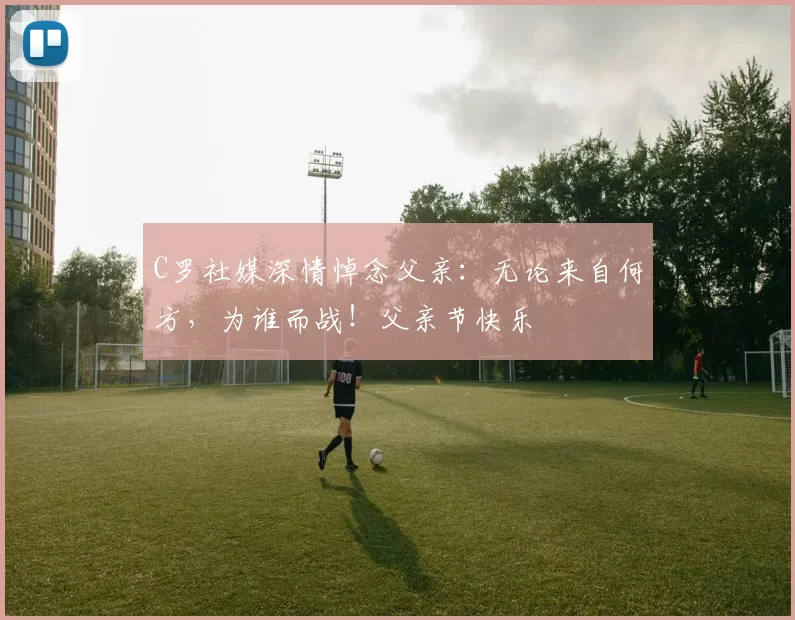 C罗社媒深情悼念父亲：无论来自何方，为谁而战！父亲节快乐️