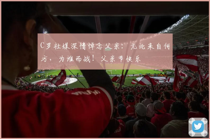 C罗社媒深情悼念父亲：无论来自何方，为谁而战！父亲节快乐️