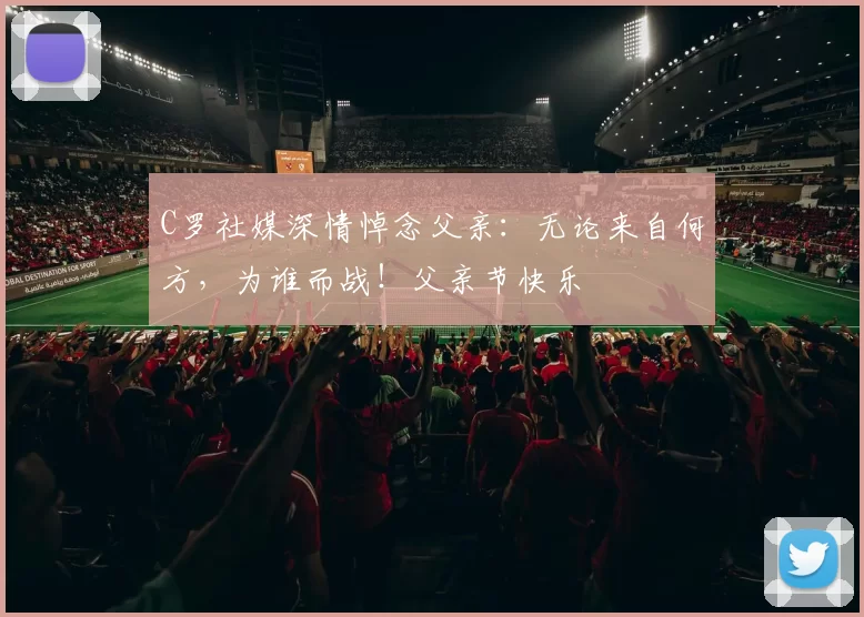 C罗社媒深情悼念父亲：无论来自何方，为谁而战！父亲节快乐️