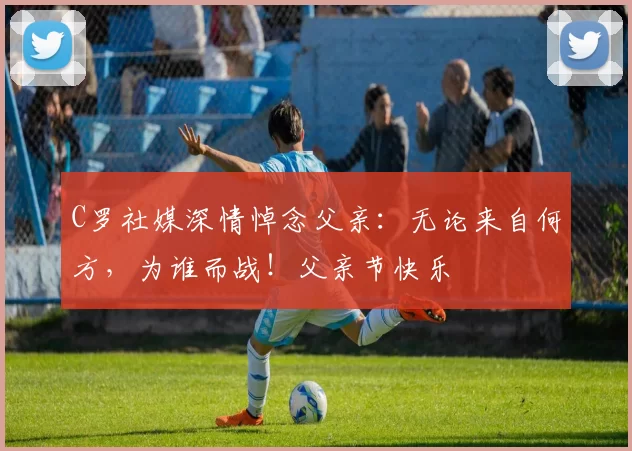 C罗社媒深情悼念父亲:无论来自何方,为谁而战!父亲节快乐️