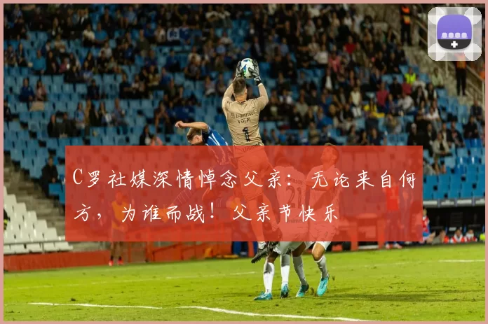 C罗社媒深情悼念父亲:无论来自何方,为谁而战!父亲节快乐️