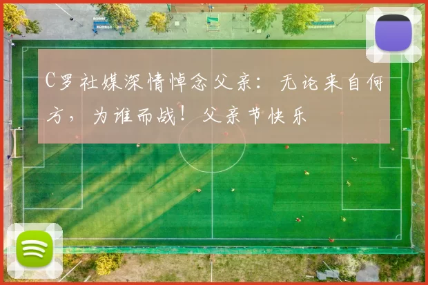 C罗社媒深情悼念父亲:无论来自何方,为谁而战!父亲节快乐️