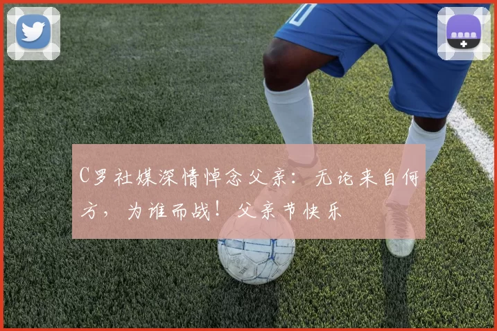 C罗社媒深情悼念父亲：无论来自何方，为谁而战！父亲节快乐️