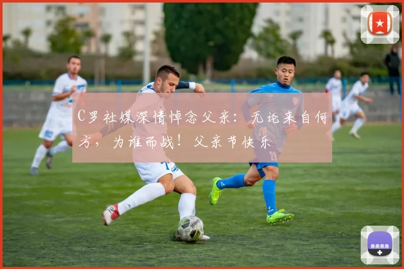 C罗社媒深情悼念父亲：无论来自何方，为谁而战！父亲节快乐️