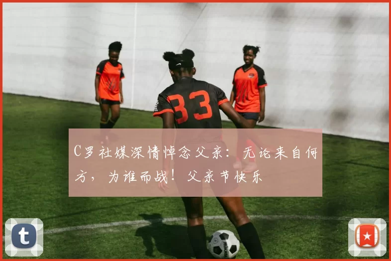 C罗社媒深情悼念父亲：无论来自何方，为谁而战！父亲节快乐️