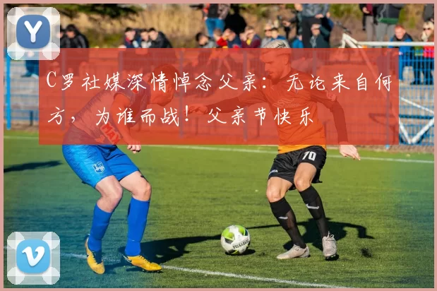 C罗社媒深情悼念父亲:无论来自何方,为谁而战!父亲节快乐️