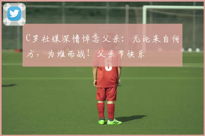 C罗社媒深情悼念父亲：无论来自何方，为谁而战！父亲节快乐️