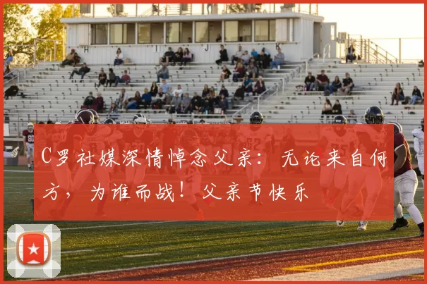 C罗社媒深情悼念父亲:无论来自何方,为谁而战!父亲节快乐️