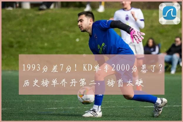 1993分差7分!KD单季2000分悬了?历史榜单乔丹第二,榜首太硬