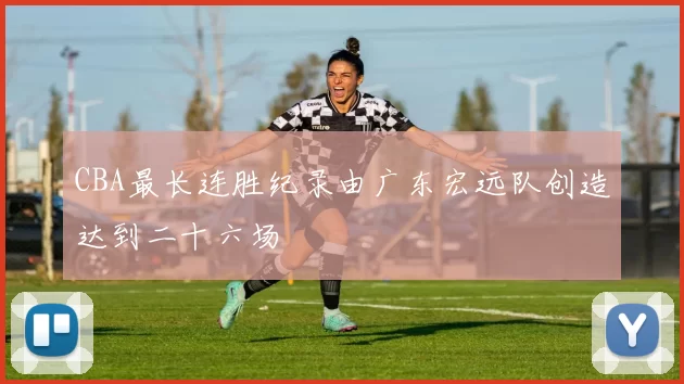 CBA最长连胜纪录由广东宏远队创造达到二十六场