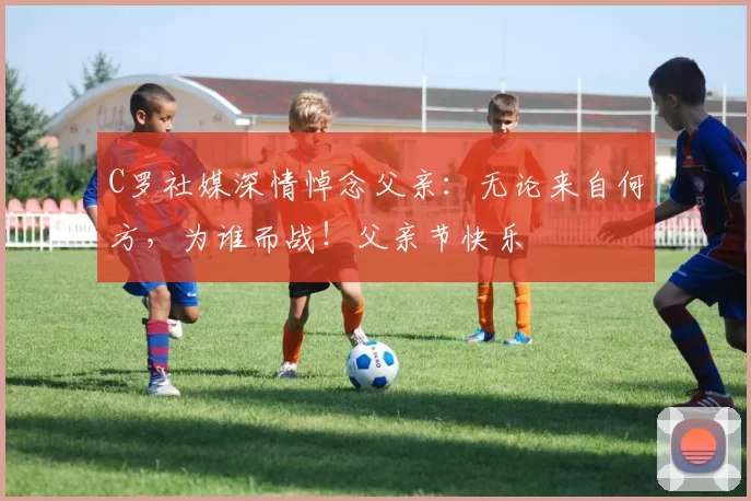 C罗社媒深情悼念父亲:无论来自何方,为谁而战!父亲节快乐️