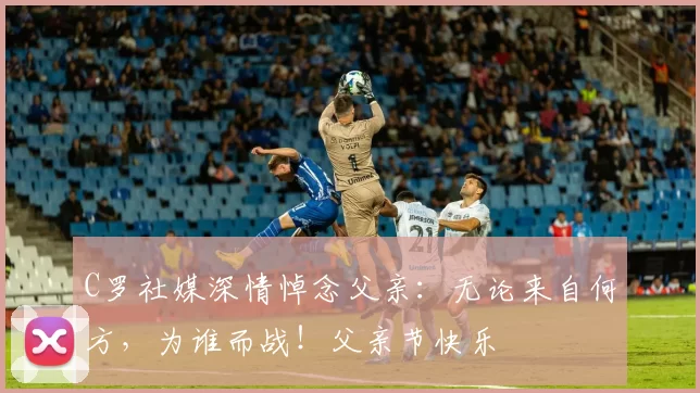 C罗社媒深情悼念父亲：无论来自何方，为谁而战！父亲节快乐️