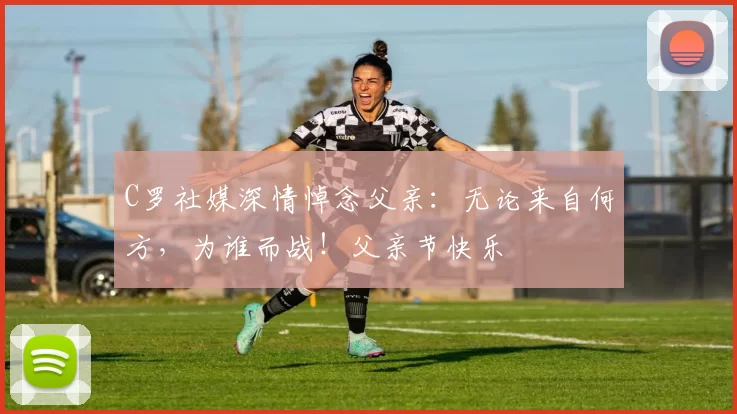 C罗社媒深情悼念父亲:无论来自何方,为谁而战!父亲节快乐️