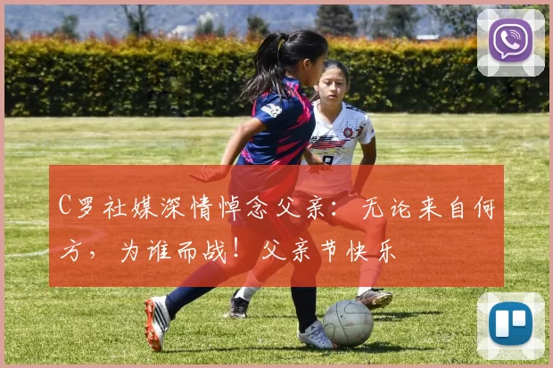 C罗社媒深情悼念父亲:无论来自何方,为谁而战!父亲节快乐️