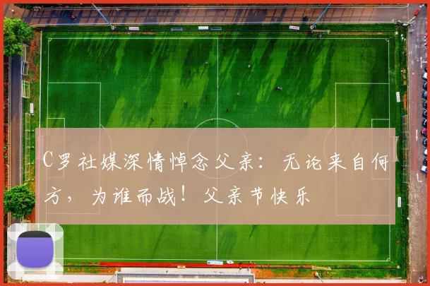 C罗社媒深情悼念父亲：无论来自何方，为谁而战！父亲节快乐️