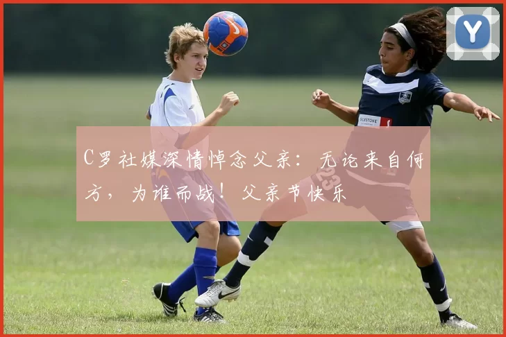 C罗社媒深情悼念父亲：无论来自何方，为谁而战！父亲节快乐️