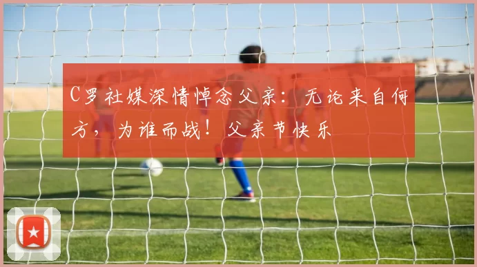 C罗社媒深情悼念父亲：无论来自何方，为谁而战！父亲节快乐️